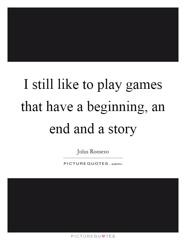 I still like to play games that have a beginning, an end and a story Picture Quote #1