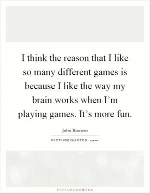 I think the reason that I like so many different games is because I like the way my brain works when I’m playing games. It’s more fun Picture Quote #1