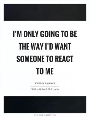 I’m only going to be the way I’d want someone to react to me Picture Quote #1