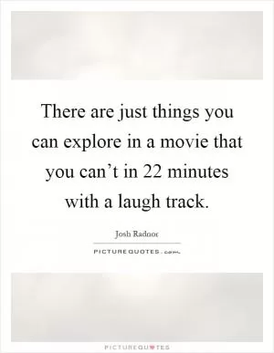 There are just things you can explore in a movie that you can’t in 22 minutes with a laugh track Picture Quote #1