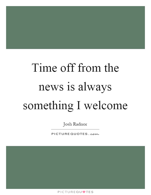 Time off from the news is always something I welcome Picture Quote #1