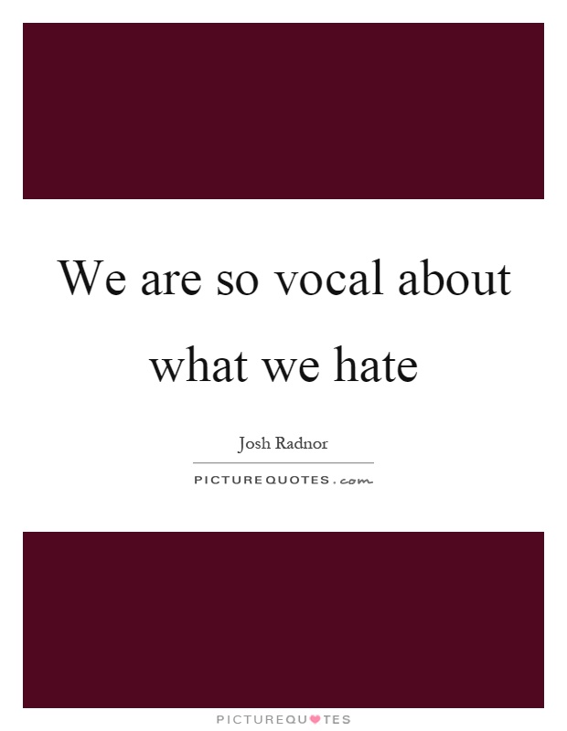 We are so vocal about what we hate Picture Quote #1