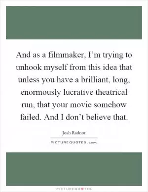 And as a filmmaker, I’m trying to unhook myself from this idea that unless you have a brilliant, long, enormously lucrative theatrical run, that your movie somehow failed. And I don’t believe that Picture Quote #1