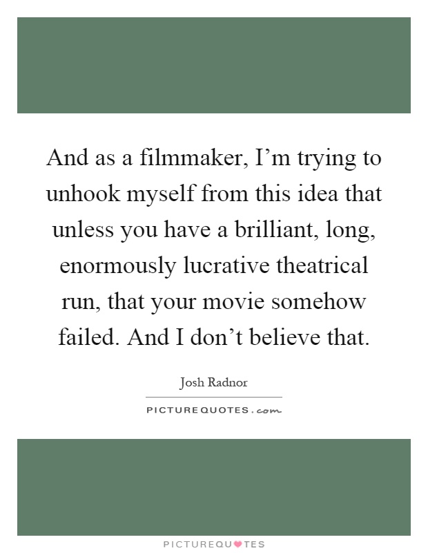 And as a filmmaker, I'm trying to unhook myself from this idea that unless you have a brilliant, long, enormously lucrative theatrical run, that your movie somehow failed. And I don't believe that Picture Quote #1