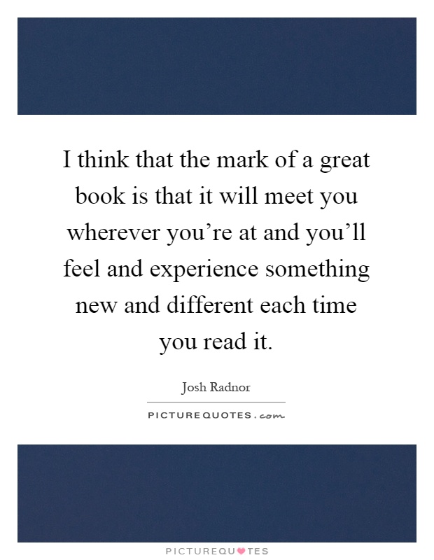 I think that the mark of a great book is that it will meet you wherever you're at and you'll feel and experience something new and different each time you read it Picture Quote #1