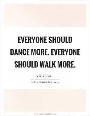 Everyone should dance more. Everyone should walk more Picture Quote #1