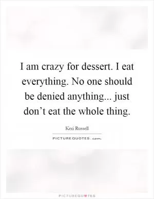 I am crazy for dessert. I eat everything. No one should be denied anything... just don’t eat the whole thing Picture Quote #1