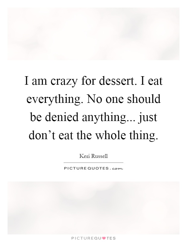 I am crazy for dessert. I eat everything. No one should be denied anything... just don't eat the whole thing Picture Quote #1
