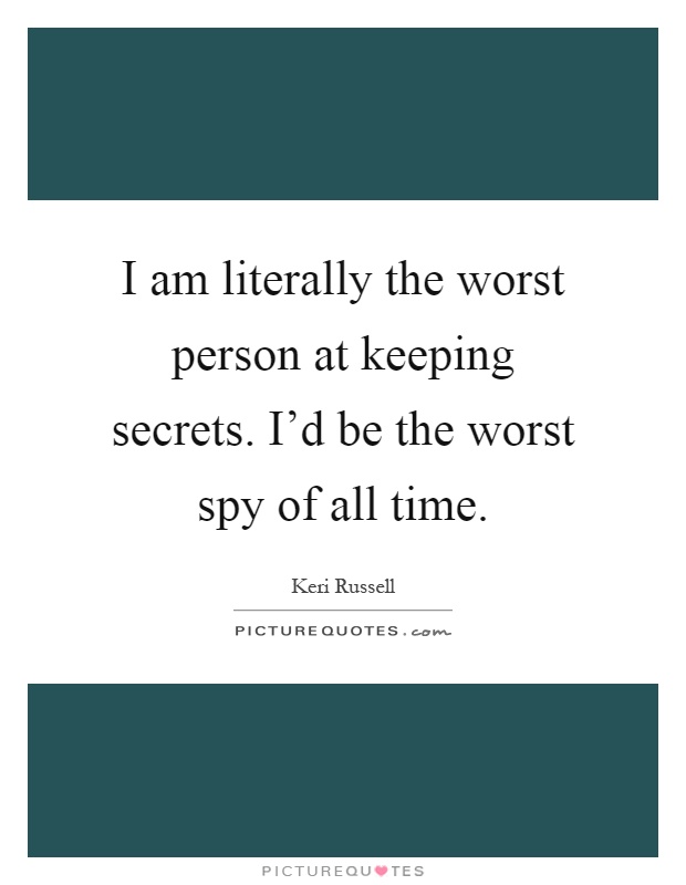 I am literally the worst person at keeping secrets. I'd be the worst spy of all time Picture Quote #1