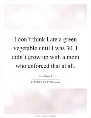I don’t think I ate a green vegetable until I was 30. I didn’t grow up with a mom who enforced that at all Picture Quote #1
