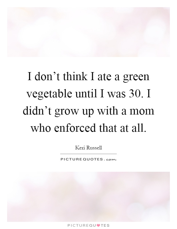 I don't think I ate a green vegetable until I was 30. I didn't grow up with a mom who enforced that at all Picture Quote #1