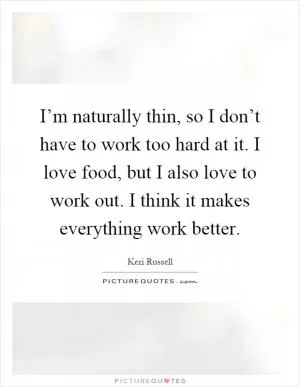 I’m naturally thin, so I don’t have to work too hard at it. I love food, but I also love to work out. I think it makes everything work better Picture Quote #1