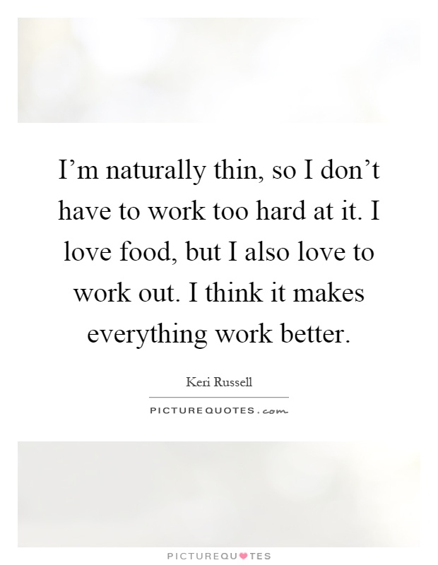 I'm naturally thin, so I don't have to work too hard at it. I love food, but I also love to work out. I think it makes everything work better Picture Quote #1
