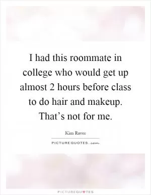I had this roommate in college who would get up almost 2 hours before class to do hair and makeup. That’s not for me Picture Quote #1