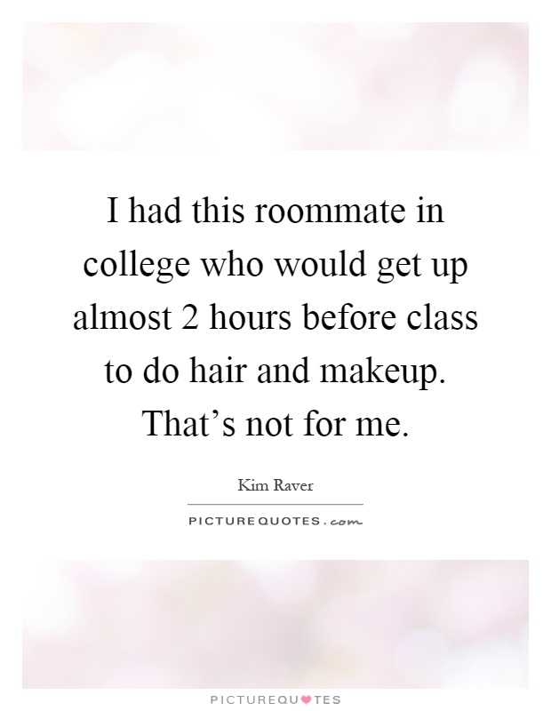 I had this roommate in college who would get up almost 2 hours before class to do hair and makeup. That's not for me Picture Quote #1