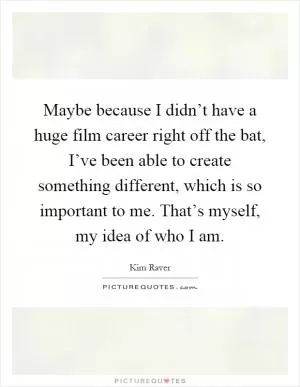 Maybe because I didn’t have a huge film career right off the bat, I’ve been able to create something different, which is so important to me. That’s myself, my idea of who I am Picture Quote #1