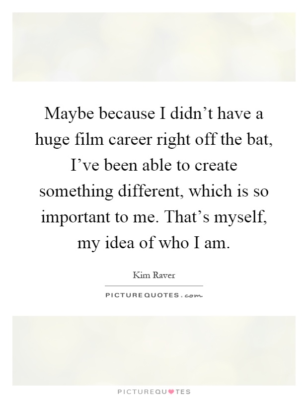 Maybe because I didn't have a huge film career right off the bat, I've been able to create something different, which is so important to me. That's myself, my idea of who I am Picture Quote #1