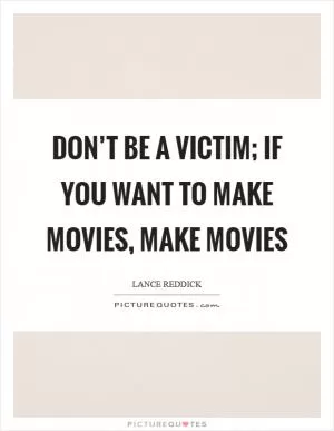 Don’t be a victim; if you want to make movies, make movies Picture Quote #1