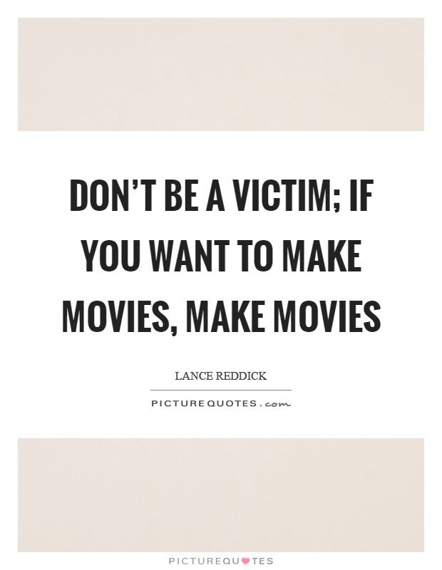 Don't be a victim; if you want to make movies, make movies Picture Quote #1