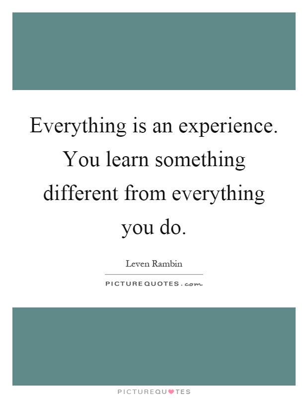 Everything is an experience. You learn something different from everything you do Picture Quote #1