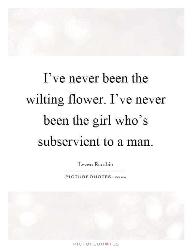 I've never been the wilting flower. I've never been the girl who's subservient to a man Picture Quote #1