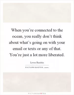 When you’re connected to the ocean, you really don’t think about what’s going on with your email or texts or any of that. You’re just a lot more liberated Picture Quote #1