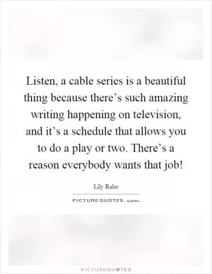 Listen, a cable series is a beautiful thing because there’s such amazing writing happening on television, and it’s a schedule that allows you to do a play or two. There’s a reason everybody wants that job! Picture Quote #1