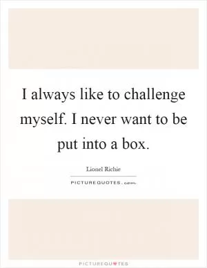 I always like to challenge myself. I never want to be put into a box Picture Quote #1