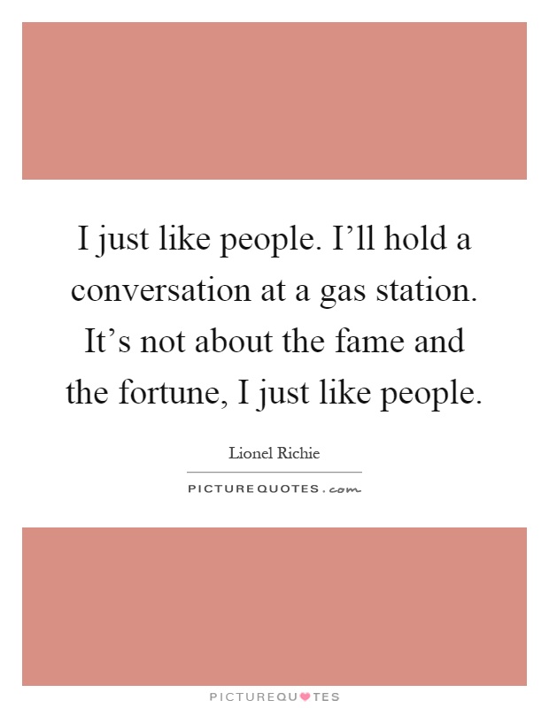 I just like people. I'll hold a conversation at a gas station. It's not about the fame and the fortune, I just like people Picture Quote #1