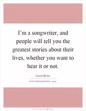 I’m a songwriter, and people will tell you the greatest stories about their lives, whether you want to hear it or not Picture Quote #1