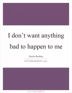 I don’t want anything bad to happen to me Picture Quote #1