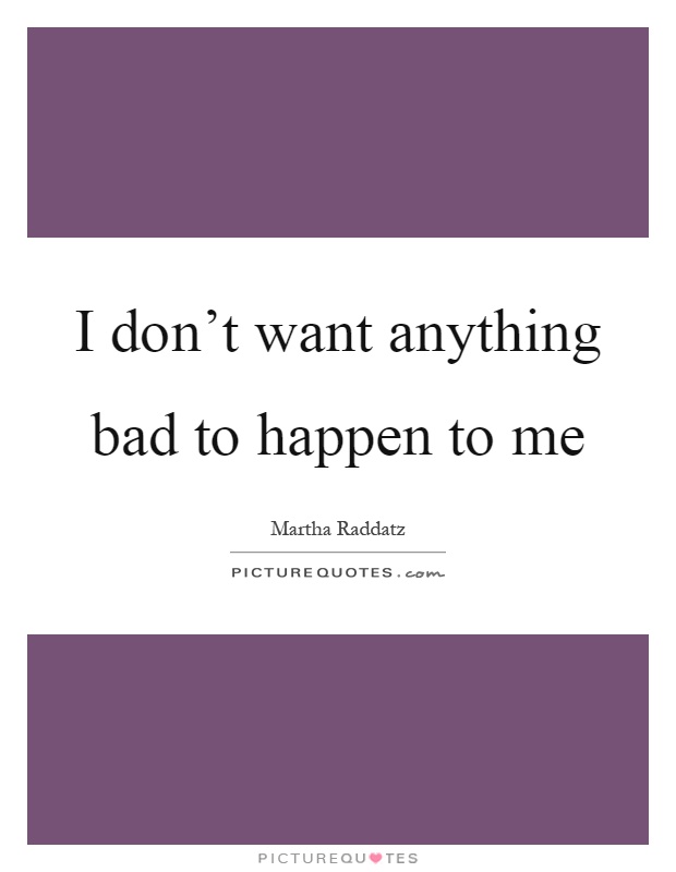 I don't want anything bad to happen to me Picture Quote #1