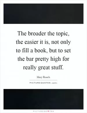 The broader the topic, the easier it is, not only to fill a book, but to set the bar pretty high for really great stuff Picture Quote #1