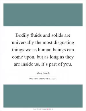 Bodily fluids and solids are universally the most disgusting things we as human beings can come upon, but as long as they are inside us, it’s part of you Picture Quote #1