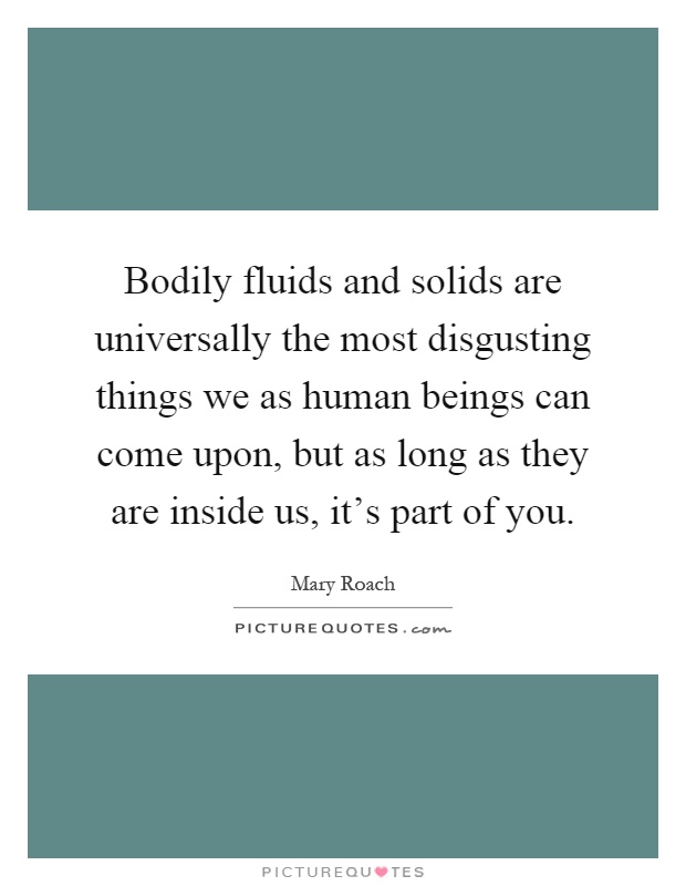 Bodily fluids and solids are universally the most disgusting things we as human beings can come upon, but as long as they are inside us, it's part of you Picture Quote #1