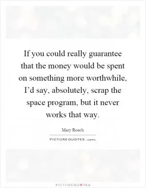 If you could really guarantee that the money would be spent on something more worthwhile, I’d say, absolutely, scrap the space program, but it never works that way Picture Quote #1