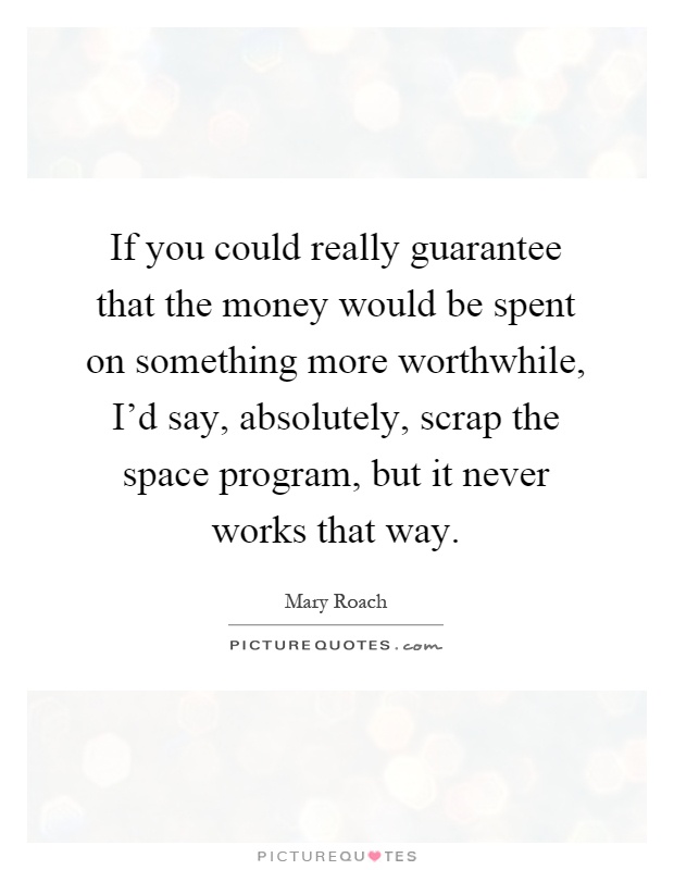If you could really guarantee that the money would be spent on something more worthwhile, I'd say, absolutely, scrap the space program, but it never works that way Picture Quote #1