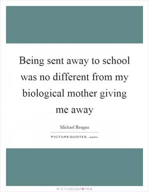 Being sent away to school was no different from my biological mother giving me away Picture Quote #1