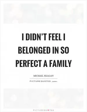 I didn’t feel I belonged in so perfect a family Picture Quote #1
