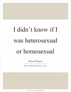I didn’t know if I was heterosexual or homosexual Picture Quote #1