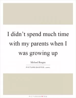 I didn’t spend much time with my parents when I was growing up Picture Quote #1