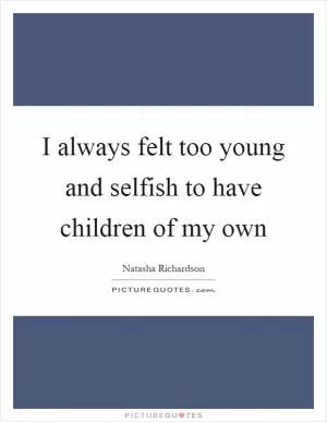 I always felt too young and selfish to have children of my own Picture Quote #1