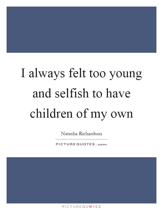 I always felt too young and selfish to have children of my own Picture Quote #1
