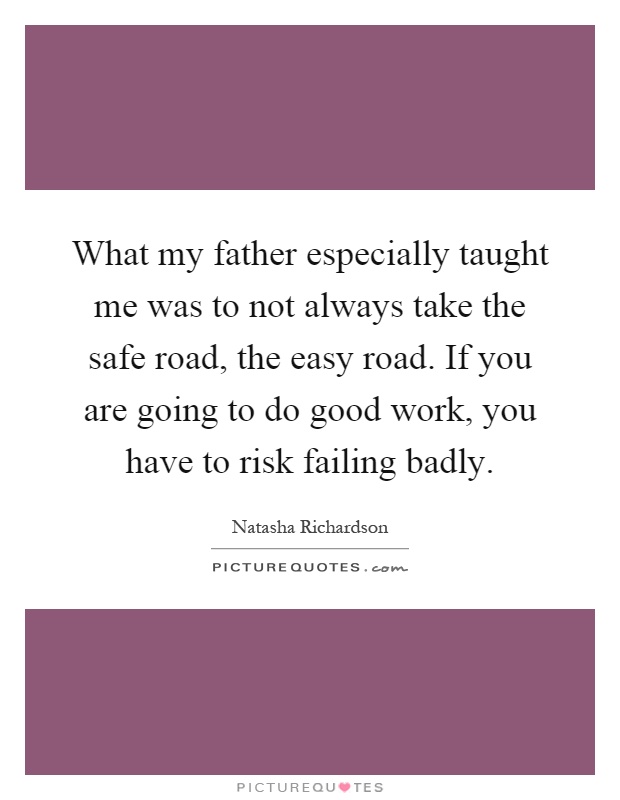 What my father especially taught me was to not always take the safe road, the easy road. If you are going to do good work, you have to risk failing badly Picture Quote #1