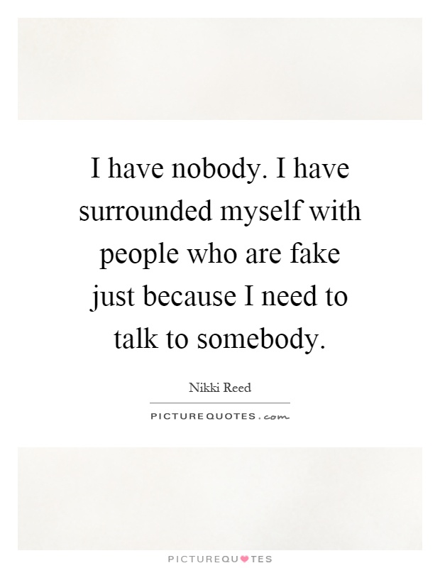 I have nobody. I have surrounded myself with people who are fake just because I need to talk to somebody Picture Quote #1