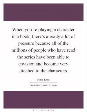 When you’re playing a character in a book, there’s already a lot of pressure because all of the millions of people who have read the series have been able to envision and become very attached to the characters Picture Quote #1