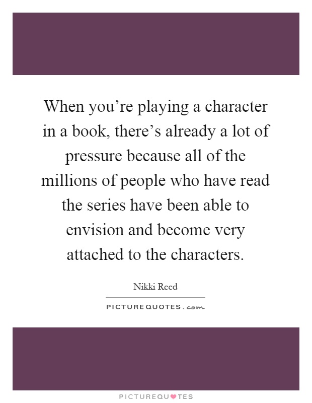When you're playing a character in a book, there's already a lot of pressure because all of the millions of people who have read the series have been able to envision and become very attached to the characters Picture Quote #1