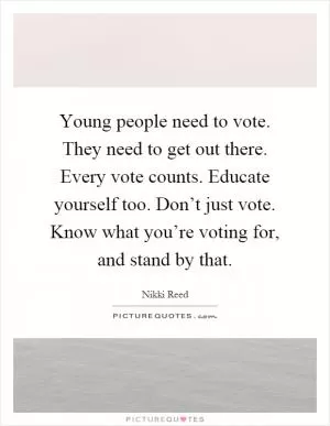 Young people need to vote. They need to get out there. Every vote counts. Educate yourself too. Don’t just vote. Know what you’re voting for, and stand by that Picture Quote #1