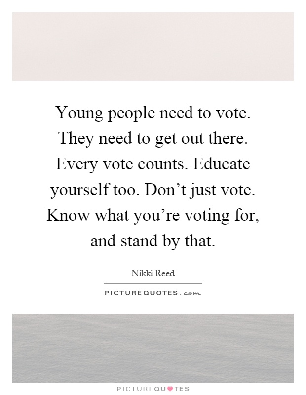 Young people need to vote. They need to get out there. Every vote counts. Educate yourself too. Don't just vote. Know what you're voting for, and stand by that Picture Quote #1