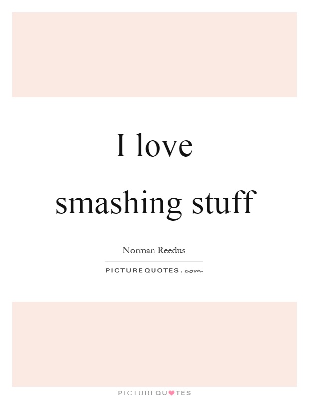 I love smashing stuff Picture Quote #1